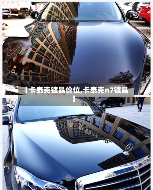 【卡泰克镀晶价位,卡泰克n7镀晶】-第2张图片