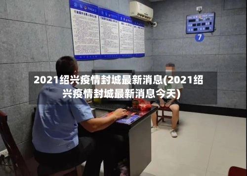 2021绍兴疫情封城最新消息(2021绍兴疫情封城最新消息今天)