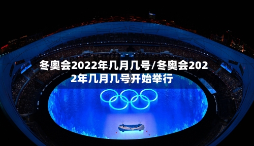 冬奥会2022年几月几号/冬奥会2022年几月几号开始举行-第1张图片