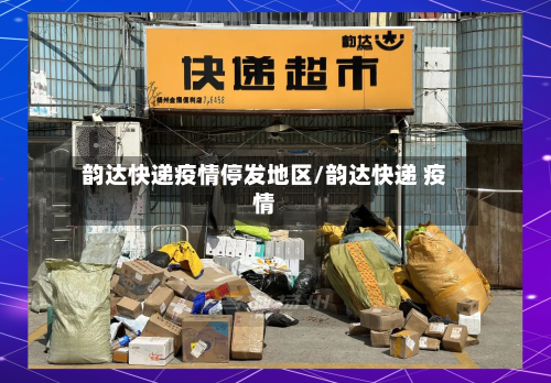 韵达快递疫情停发地区/韵达快递 疫情