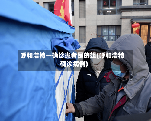 呼和浩特一确诊患者是的姐(呼和浩特确诊病例)-第2张图片