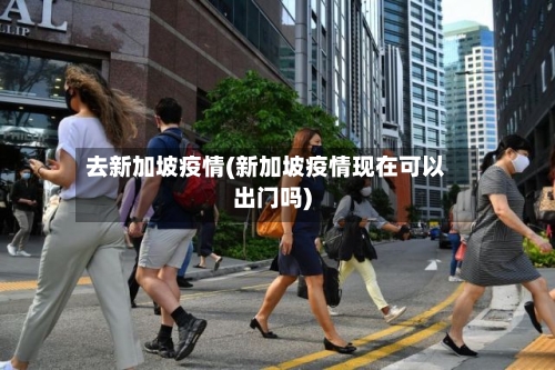 去新加坡疫情(新加坡疫情现在可以出门吗)