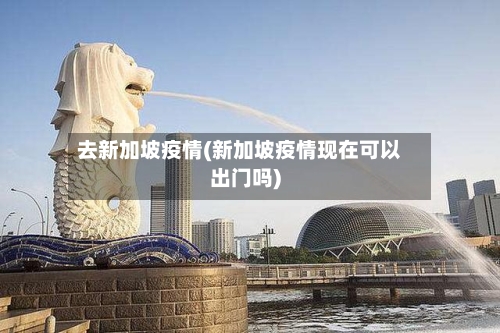 去新加坡疫情(新加坡疫情现在可以出门吗)-第3张图片