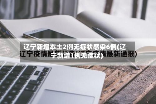 辽宁新增本土2例无症状感染6例(辽宁新增1例无症状)-第1张图片