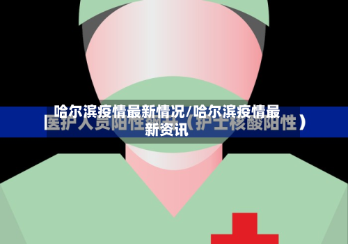 哈尔滨疫情最新情况/哈尔滨疫情最新资讯-第1张图片