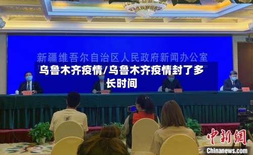 乌鲁木齐疫情/乌鲁木齐疫情封了多长时间-第2张图片