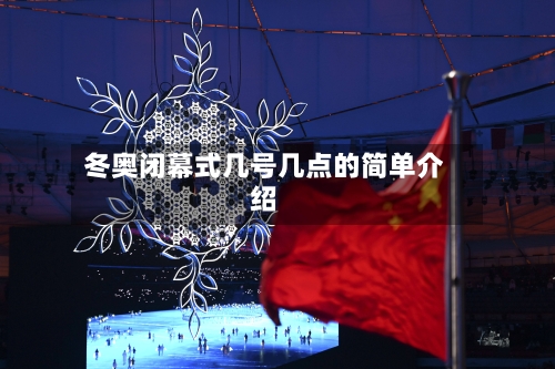 冬奥闭幕式几号几点的简单介绍-第1张图片