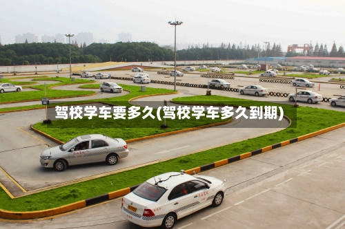 驾校学车要多久(驾校学车多久到期)-第2张图片