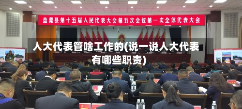 人大代表管啥工作的(说一说人大代表有哪些职责)