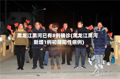 黑龙江黑河已有8例确诊(黑龙江黑河新增1例初筛阳性病例)