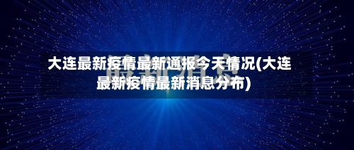 大连最新疫情最新通报今天情况(大连最新疫情最新消息分布)