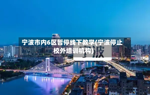宁波市内6区暂停线下教学(宁波停止校外培训机构)-第2张图片