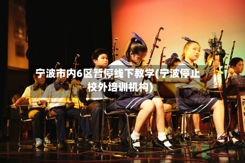 宁波市内6区暂停线下教学(宁波停止校外培训机构)