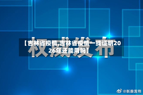 【吉林省疫情,吉林省疫情一线证明2026年还能用吗】-第2张图片