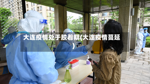 大连疫情处于胶着期(大连疫情蔓延)-第2张图片