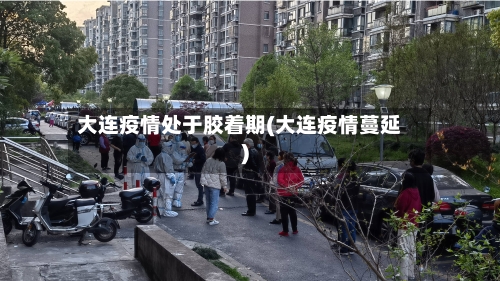 大连疫情处于胶着期(大连疫情蔓延)-第3张图片