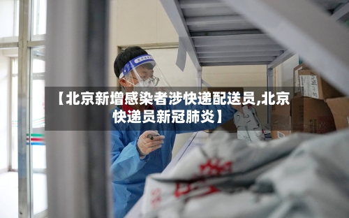 【北京新增感染者涉快递配送员,北京快递员新冠肺炎】-第3张图片