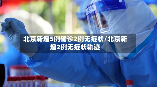 北京新增5例确诊2例无症状/北京新增2例无症状轨迹-第1张图片