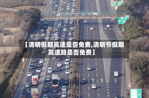 【清明假期高速是否免费,清明节假期高速路是否免费】-第2张图片