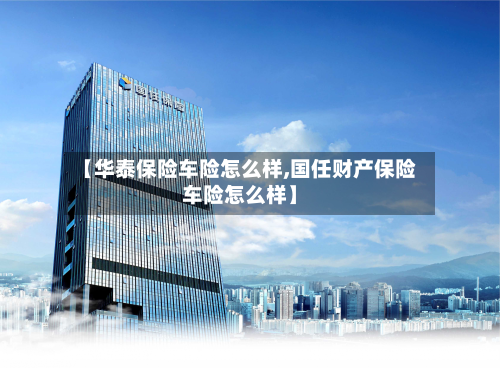 【华泰保险车险怎么样,国任财产保险车险怎么样】-第3张图片