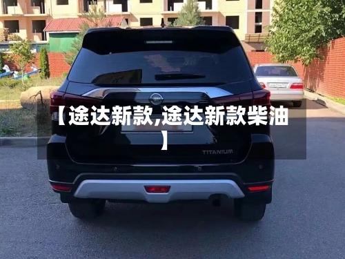 【途达新款,途达新款柴油】-第1张图片