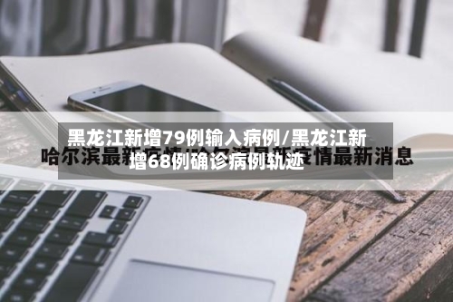 黑龙江新增79例输入病例/黑龙江新增68例确诊病例轨迹-第1张图片