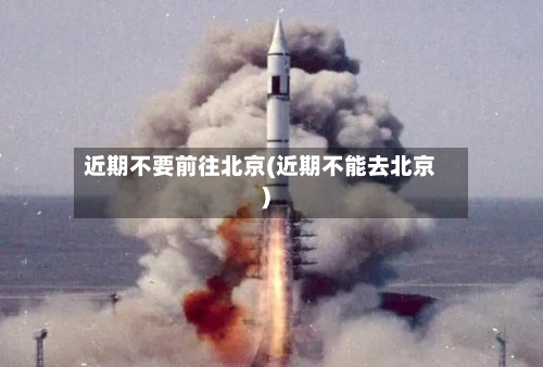 近期不要前往北京(近期不能去北京)-第2张图片