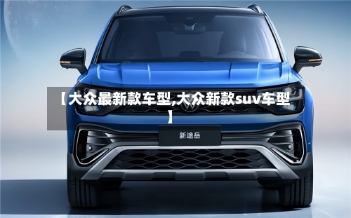 【大众最新款车型,大众新款suv车型】