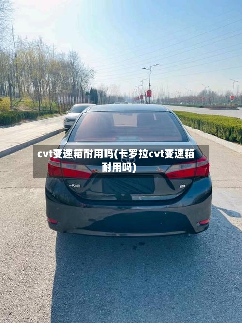 cvt变速箱耐用吗(卡罗拉cvt变速箱耐用吗)-第2张图片