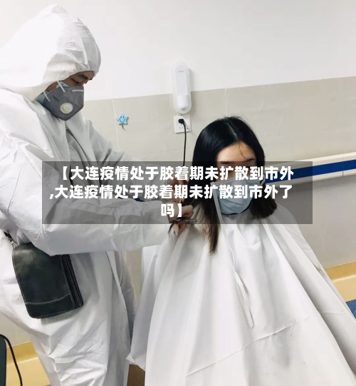 【大连疫情处于胶着期未扩散到市外,大连疫情处于胶着期未扩散到市外了吗】-第1张图片