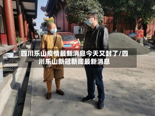 四川乐山疫情最新消息今天又封了/四川乐山新冠新闻最新消息