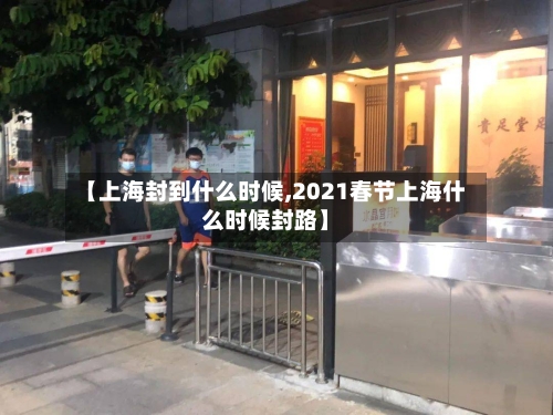 【上海封到什么时候,2021春节上海什么时候封路】