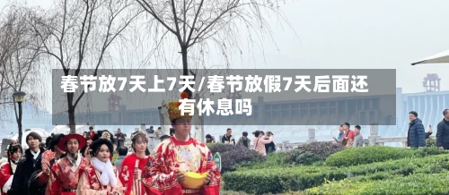 春节放7天上7天/春节放假7天后面还有休息吗