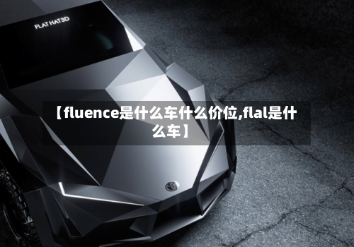 【fluence是什么车什么价位,flal是什么车】