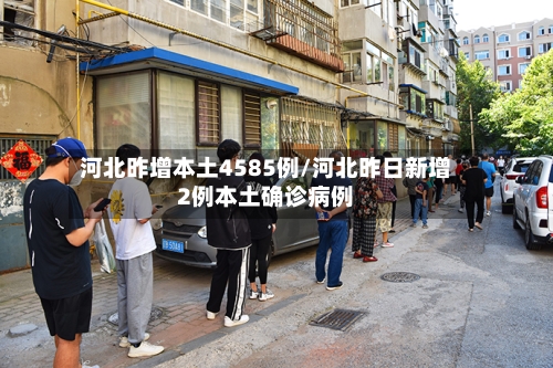河北昨增本土4585例/河北昨日新增2例本土确诊病例-第1张图片