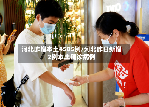 河北昨增本土4585例/河北昨日新增2例本土确诊病例-第2张图片