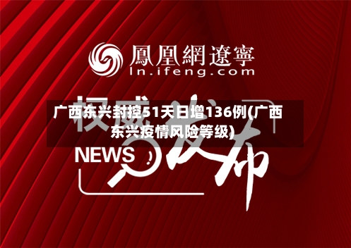 广西东兴封控51天日增136例(广西东兴疫情风险等级)