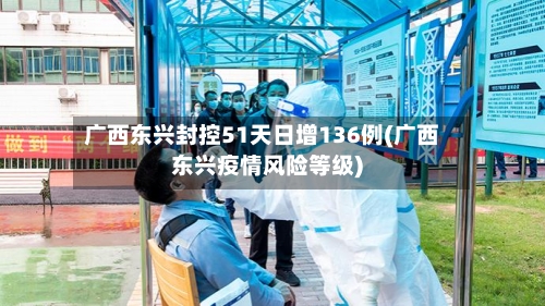 广西东兴封控51天日增136例(广西东兴疫情风险等级)-第3张图片