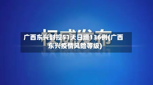 广西东兴封控51天日增136例(广西东兴疫情风险等级)-第2张图片