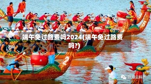 端午免过路费吗2024(端午免过路费吗?)
