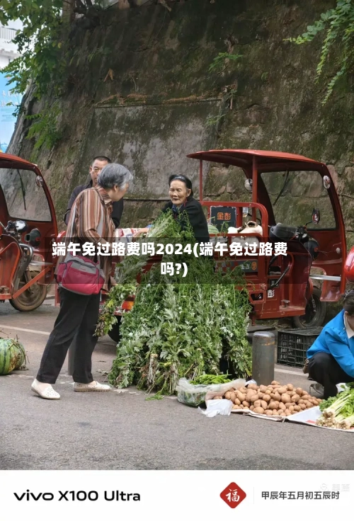 端午免过路费吗2024(端午免过路费吗?)-第2张图片