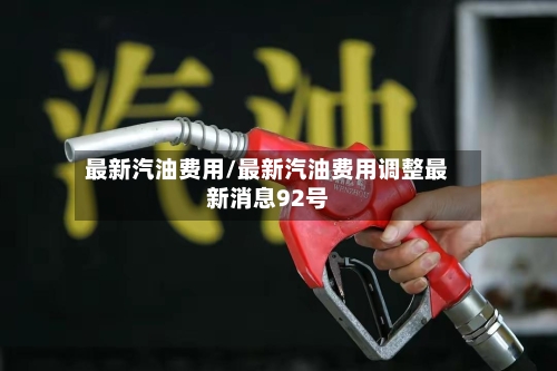 最新汽油费用/最新汽油费用调整最新消息92号-第2张图片