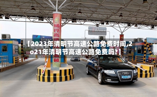 【2023年清明节高速公路免费时间,2o21年清明节高速公路免费吗?】