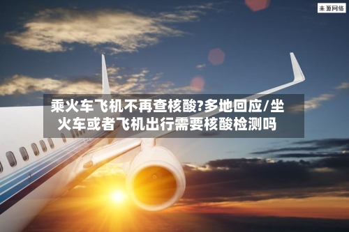 乘火车飞机不再查核酸?多地回应/坐火车或者飞机出行需要核酸检测吗-第3张图片