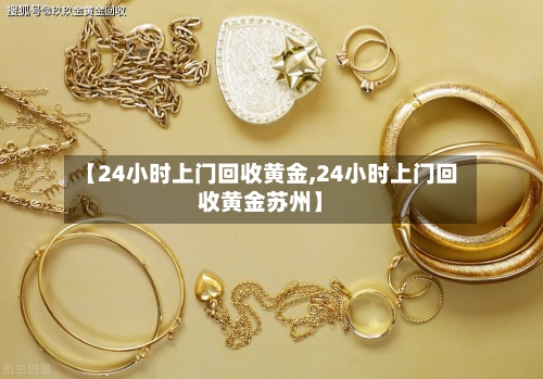 【24小时上门回收黄金,24小时上门回收黄金苏州】-第1张图片