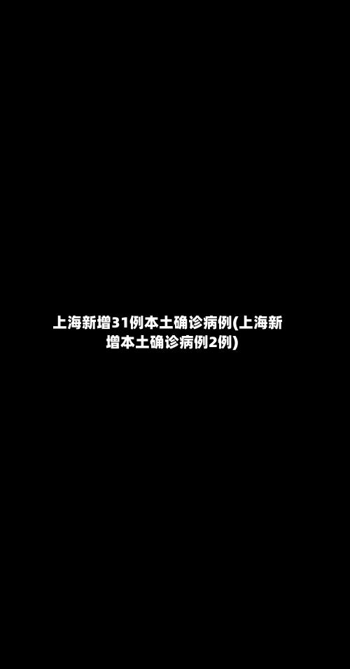上海新增31例本土确诊病例(上海新增本土确诊病例2例)-第2张图片