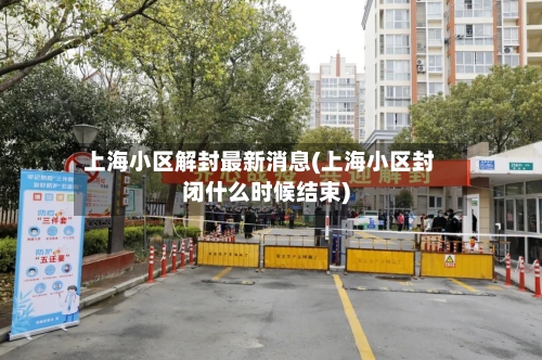 上海小区解封最新消息(上海小区封闭什么时候结束)