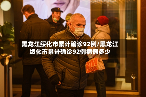 黑龙江绥化市累计确诊92例/黑龙江绥化市累计确诊92例病例多少-第3张图片