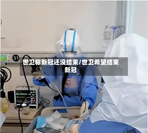 世卫称新冠还没结束/世卫希望结束新冠