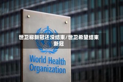世卫称新冠还没结束/世卫希望结束新冠-第3张图片